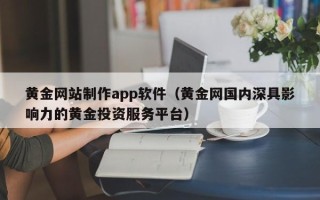 黄冈黄金网站制作app软件（黄金网国内深具影响力的黄金投资服务平台）