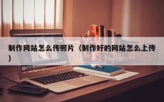 黄冈制作网站怎么传照片（制作好的网站怎么上传）