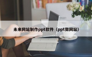 黄冈未来网站制作ppt软件（ppt做网站）