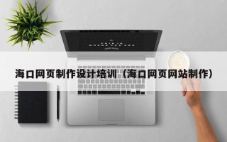 黄冈海口网页制作设计培训（海口网页网站制作）