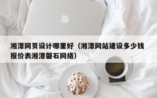 黄冈湘潭网页设计哪里好（湘潭网站建设多少钱 报价表湘潭磐石网络）