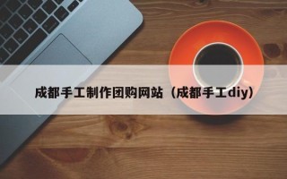 黄冈成都手工制作团购网站（成都手工diy）
