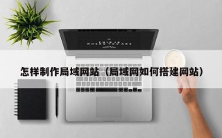 黄冈怎样制作局域网站（局域网如何搭建网站）