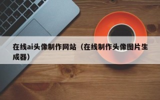黄冈在线ai头像制作网站（在线制作头像图片生成器）