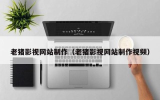 黄冈老猪影视网站制作（老猪影视网站制作视频）