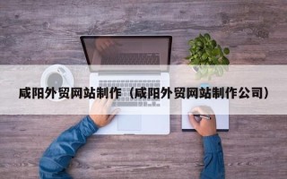 黄冈咸阳外贸网站制作（咸阳外贸网站制作公司）