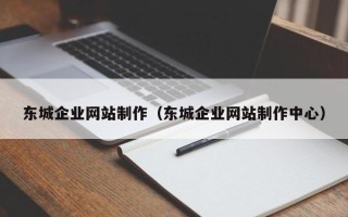 黄冈东城企业网站制作（东城企业网站制作中心）