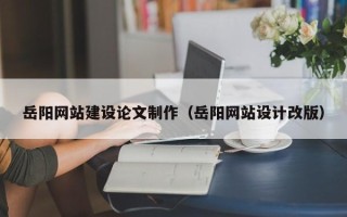 黄冈岳阳网站建设论文制作（岳阳网站设计改版）