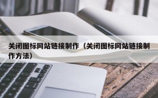 黄冈关闭图标网站链接制作（关闭图标网站链接制作方法）