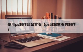 黄冈使用ps制作网站首页（ps网站主页的制作）