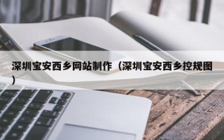 黄冈深圳宝安西乡网站制作（深圳宝安西乡控规图）