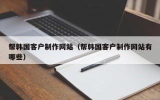 黄冈帮韩国客户制作网站（帮韩国客户制作网站有哪些）